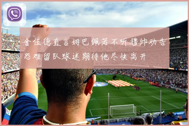 舍伍德直言姆巴佩若不听穆帅劝告恐难留队球迷期待他尽快离开
