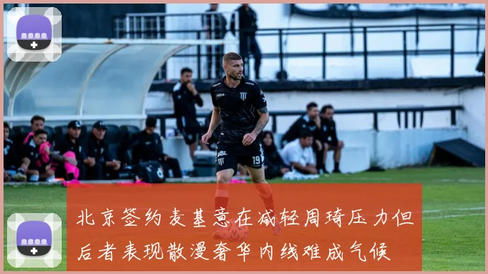 北京签约麦基意在减轻周琦压力但后者表现散漫奢华内线难成气候