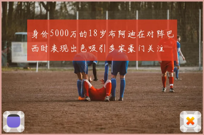 身价5000万的18岁布阿迪在对阵巴西时表现出色吸引多家豪门关注