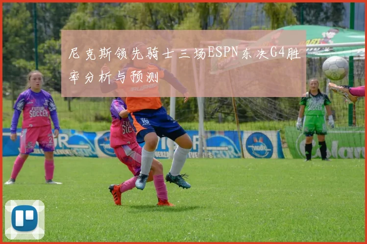 尼克斯领先骑士三场ESPN东决G4胜率分析与预测