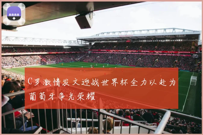 C罗激情发文迎战世界杯全力以赴为葡萄牙争光荣耀