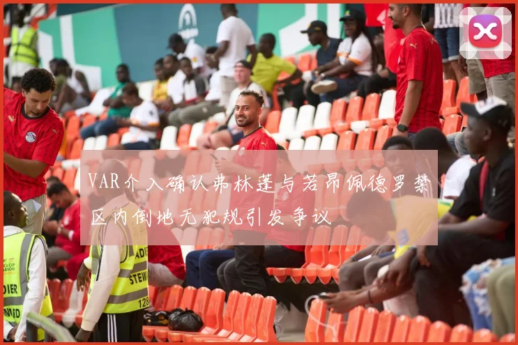VAR介入确认弗林蓬与若昂佩德罗禁区内倒地无犯规引发争议