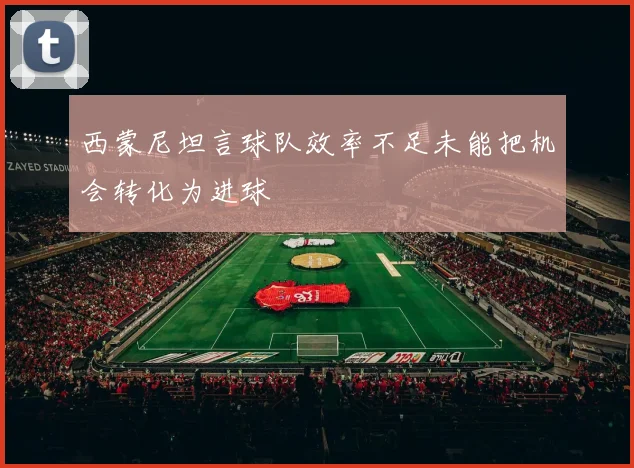 西蒙尼坦言球队效率不足未能把机会转化为进球