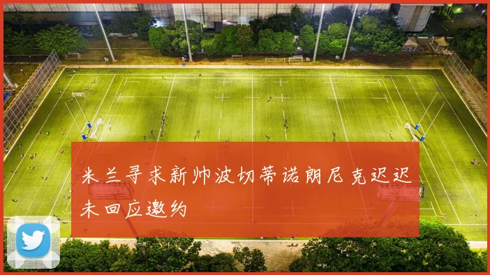 米兰寻求新帅波切蒂诺朗尼克迟迟未回应邀约