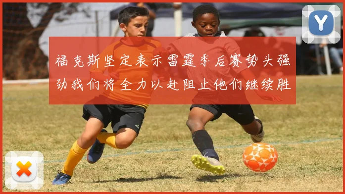 福克斯坚定表示雷霆季后赛势头强劲我们将全力以赴阻止他们继续胜利