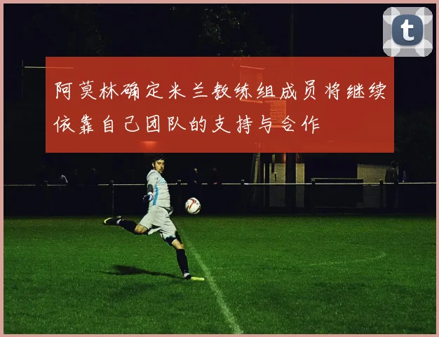 阿莫林确定米兰教练组成员将继续依靠自己团队的支持与合作