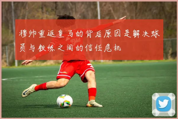 穆帅重返皇马的背后原因是解决球员与教练之间的信任危机