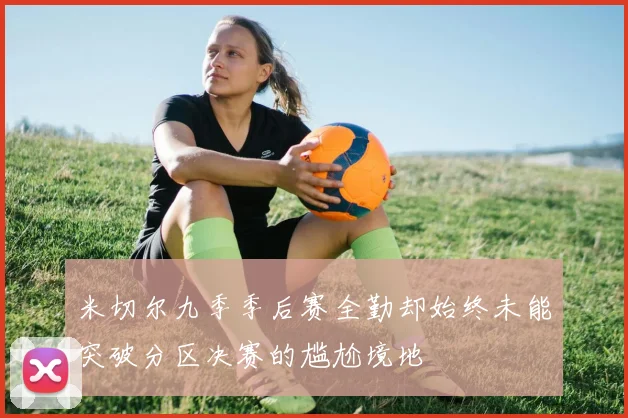 米切尔九季季后赛全勤却始终未能突破分区决赛的尴尬境地