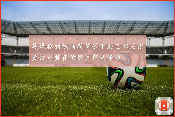 英媒称利物浦有望签下扎巴尔尼伊劳拉与其在伯恩茅斯共事过