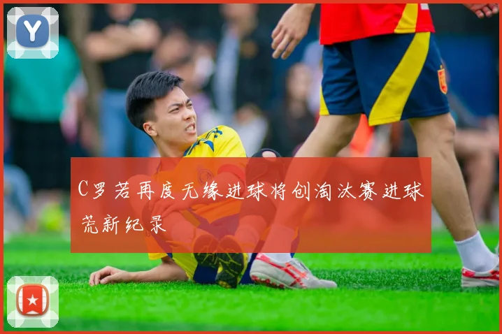 C罗若再度无缘进球将创淘汰赛进球荒新纪录