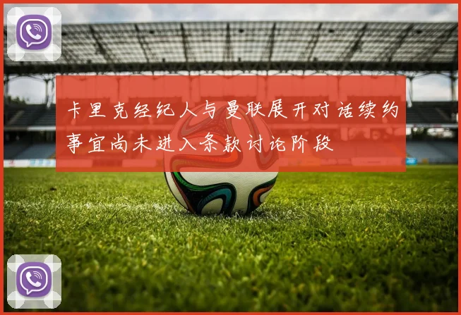 卡里克经纪人与曼联展开对话续约事宜尚未进入条款讨论阶段