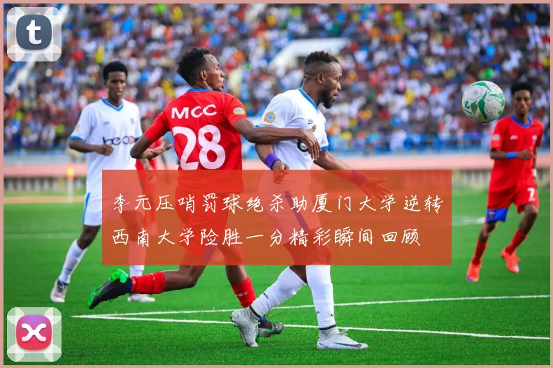 李元压哨罚球绝杀助厦门大学逆转西南大学险胜一分精彩瞬间回顾